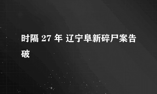 时隔 27 年 辽宁阜新碎尸案告破