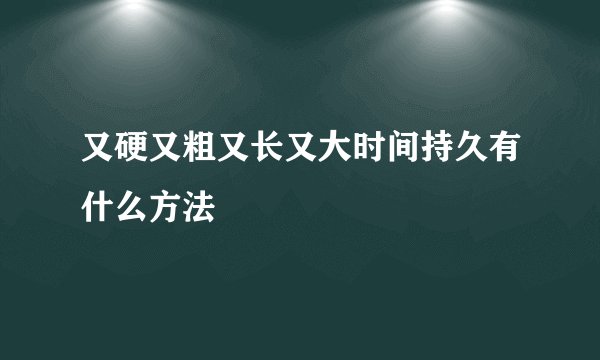又硬又粗又长又大时间持久有什么方法