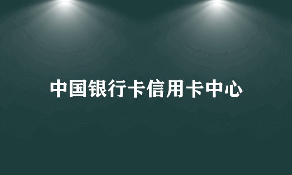 中国银行卡信用卡中心