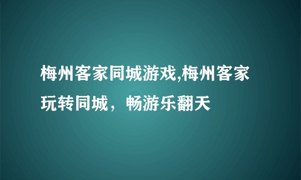 梅州客家同城游戏,梅州客家玩转同城，畅游乐翻天