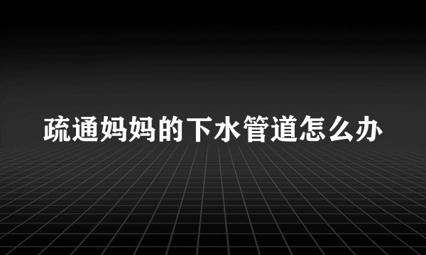 疏通妈妈的下水管道怎么办