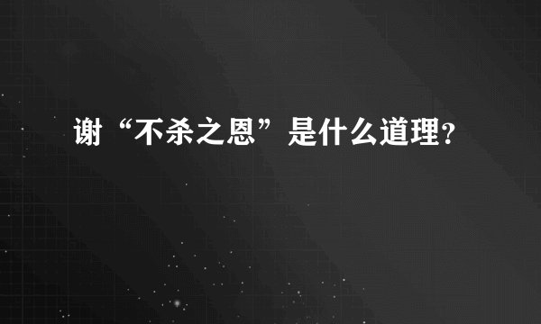 谢“不杀之恩”是什么道理？