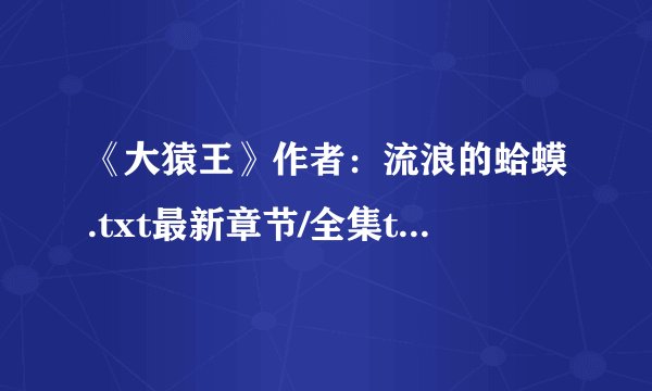 《大猿王》作者：流浪的蛤蟆.txt最新章节/全集txt免费下载