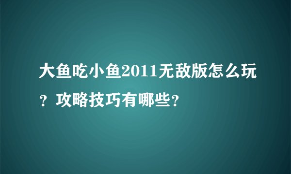 大鱼吃小鱼2011无敌版怎么玩？攻略技巧有哪些？
