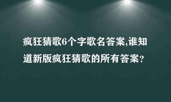 疯狂猜歌6个字歌名答案,谁知道新版疯狂猜歌的所有答案？