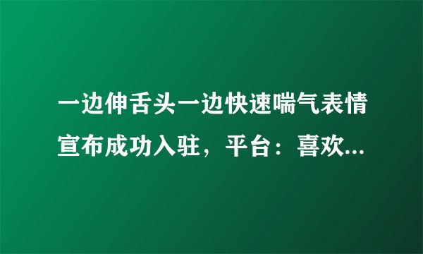 一边伸舌头一边快速喘气表情宣布成功入驻，平台：喜欢千万被错过