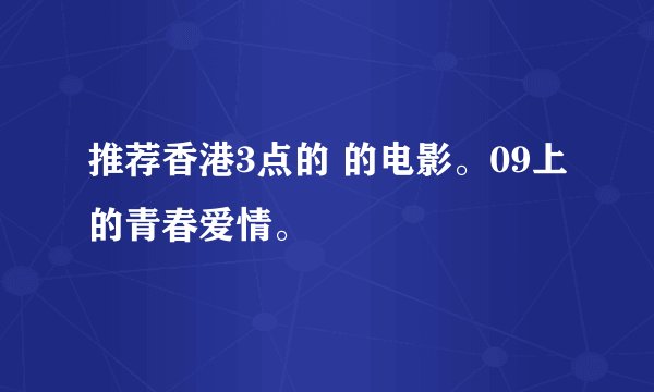 推荐香港3点的 的电影。09上的青春爱情。