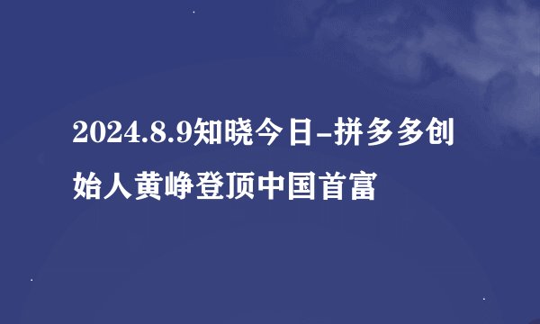 2024.8.9知晓今日-拼多多创始人黄峥登顶中国首富
