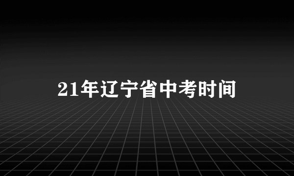 21年辽宁省中考时间