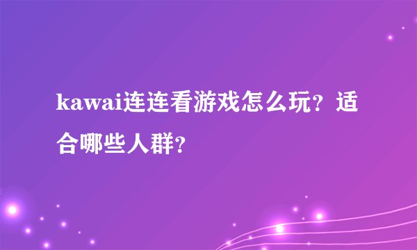 kawai连连看游戏怎么玩？适合哪些人群？