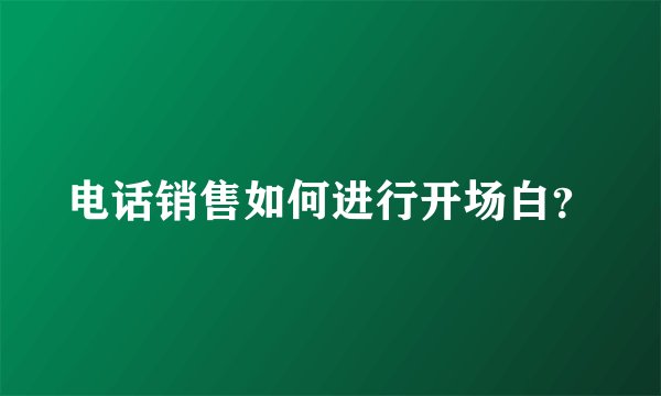 电话销售如何进行开场白？