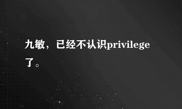九敏，已经不认识privilege了。