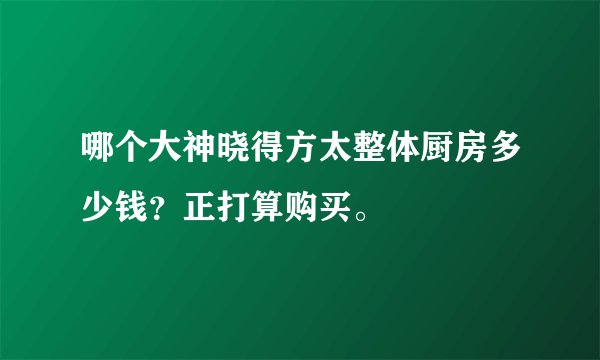 哪个大神晓得方太整体厨房多少钱？正打算购买。