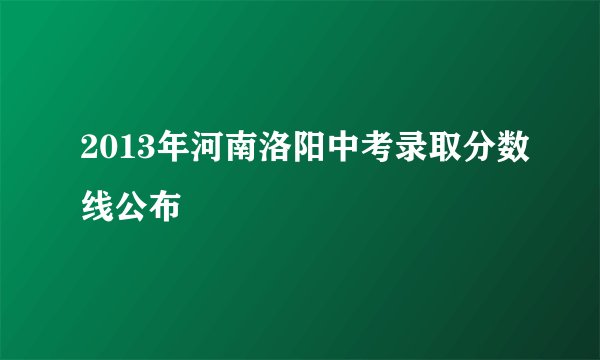 2013年河南洛阳中考录取分数线公布
