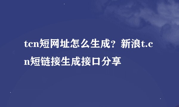 tcn短网址怎么生成？新浪t.cn短链接生成接口分享