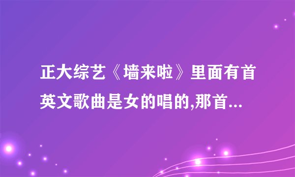 正大综艺《墙来啦》里面有首英文歌曲是女的唱的,那首歌叫什么了