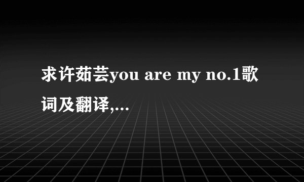 求许茹芸you are my no.1歌词及翻译,拜托拜托,谢谢啦!