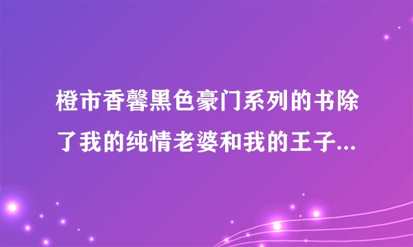 橙市香馨黑色豪门系列的书除了我的纯情老婆和我的王子老公外还有哪几本