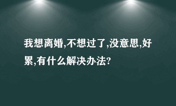 我想离婚,不想过了,没意思,好累,有什么解决办法?