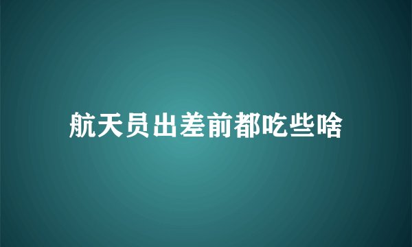 航天员出差前都吃些啥