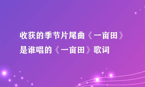 收获的季节片尾曲《一亩田》是谁唱的《一亩田》歌词