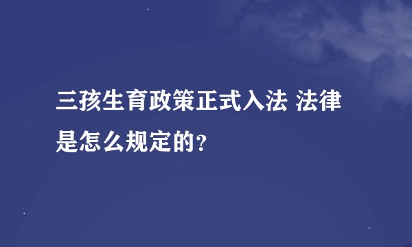 三孩生育政策正式入法 法律是怎么规定的？