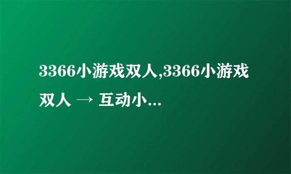 3366小游戏双人,3366小游戏双人 → 互动小游戏双人战斗