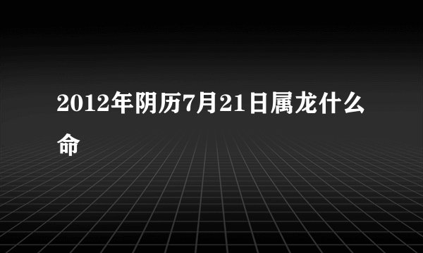 2012年阴历7月21日属龙什么命