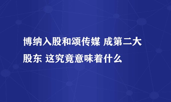 博纳入股和颂传媒 成第二大股东 这究竟意味着什么