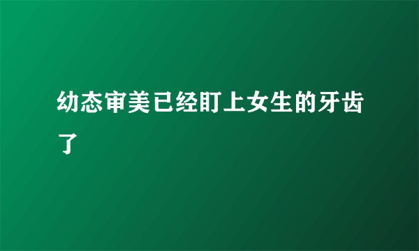 幼态审美已经盯上女生的牙齿了