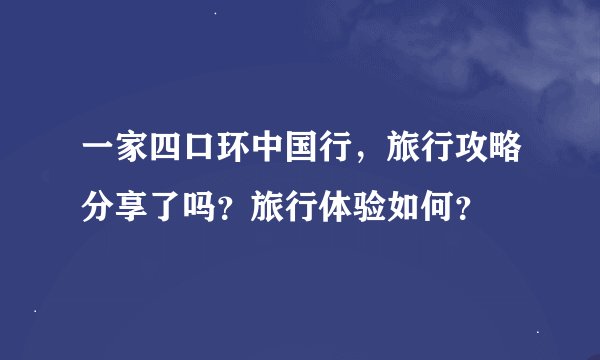一家四口环中国行，旅行攻略分享了吗？旅行体验如何？