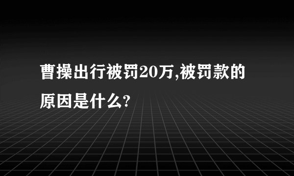 曹操出行被罚20万,被罚款的原因是什么?