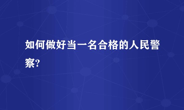 如何做好当一名合格的人民警察?