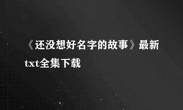 《还没想好名字的故事》最新txt全集下载