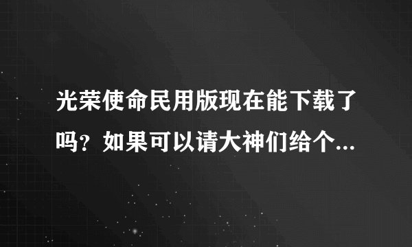 光荣使命民用版现在能下载了吗？如果可以请大神们给个地址，谢谢了！