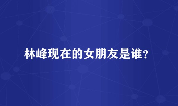 林峰现在的女朋友是谁？