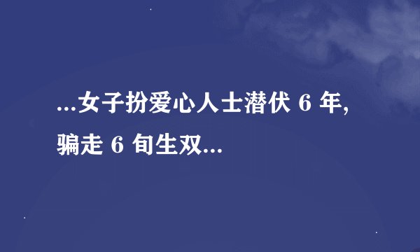 ...女子扮爱心人士潜伏 6 年,骗走 6 旬生双胞胎的老人两百