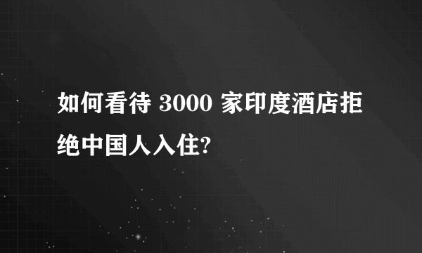 如何看待 3000 家印度酒店拒绝中国人入住?