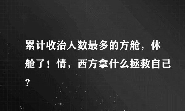 累计收治人数最多的方舱，休舱了！情，西方拿什么拯救自己？