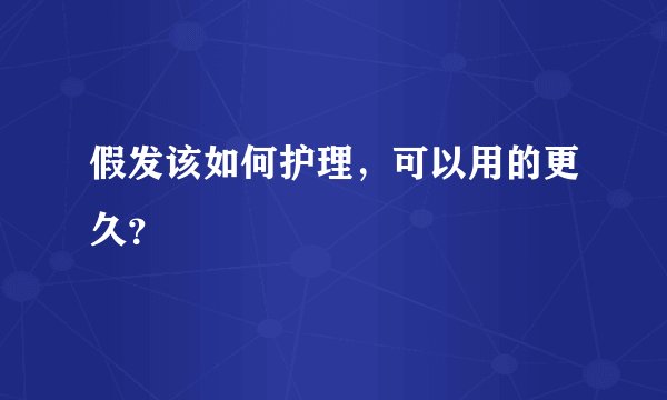 假发该如何护理，可以用的更久？