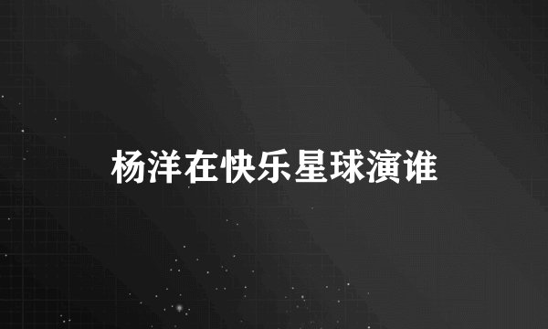 杨洋在快乐星球演谁