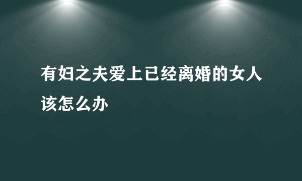 有妇之夫爱上已经离婚的女人该怎么办
