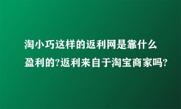 淘小巧这样的返利网是靠什么盈利的?返利来自于淘宝商家吗?