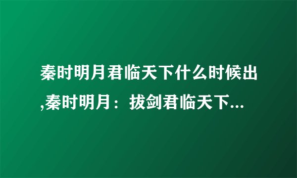 秦时明月君临天下什么时候出,秦时明月：拔剑君临天下再度出击