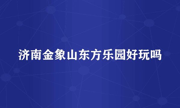 济南金象山东方乐园好玩吗