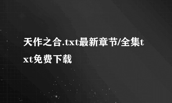 天作之合.txt最新章节/全集txt免费下载