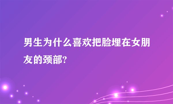 男生为什么喜欢把脸埋在女朋友的颈部?