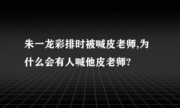 朱一龙彩排时被喊皮老师,为什么会有人喊他皮老师?