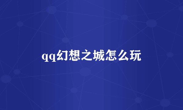 qq幻想之城怎么玩