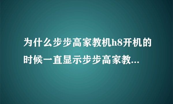 为什么步步高家教机h8开机的时候一直显示步步高家教机，但不开机